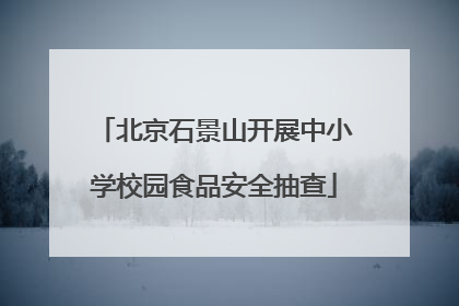 北京石景山开展中小学校园食品安全抽查