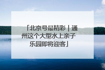 北京号最精彩｜通州这个大型水上亲子乐园即将迎客