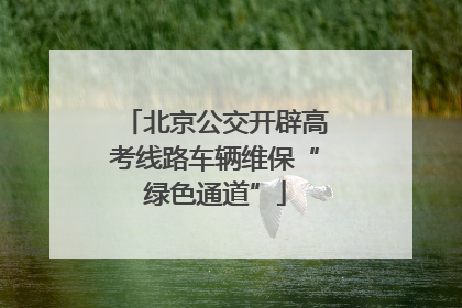 北京公交开辟高考线路车辆维保“绿色通道”