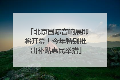 北京国际音响展即将开幕！今年特别推出补贴惠民举措