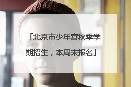 北京市少年宫秋季学期招生，本周末报名