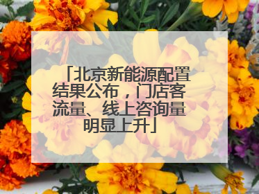 北京新能源配置结果公布，门店客流量、线上咨询量明显上升