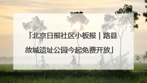 北京日报社区小板报｜路县故城遗址公园今起免费开放
