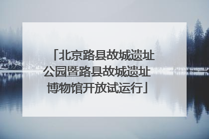 北京路县故城遗址公园暨路县故城遗址博物馆开放试运行