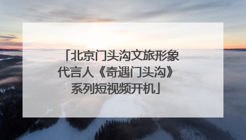 北京门头沟文旅形象代言人《奇遇门头沟》系列短视频开机