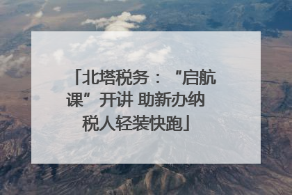 北塔税务：“启航课”开讲 助新办纳税人轻装快跑