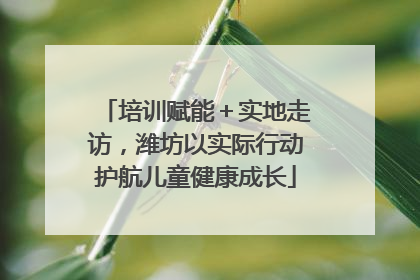 培训赋能＋实地走访，潍坊以实际行动护航儿童健康成长