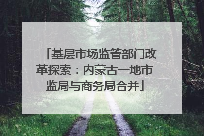 基层市场监管部门改革探索：内蒙古一地市监局与商务局合并