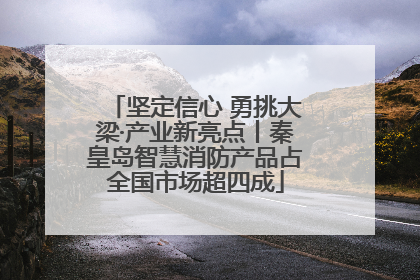 坚定信心 勇挑大梁·产业新亮点丨秦皇岛智慧消防产品占全国市场超四成