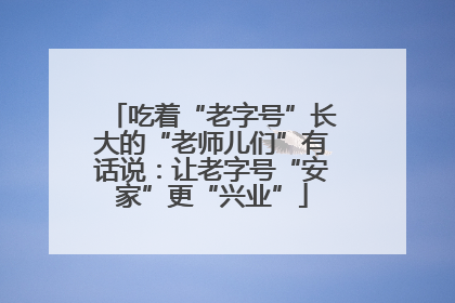 吃着“老字号”长大的“老师儿们”有话说：让老字号“安家”更“兴业”