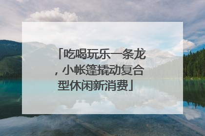 吃喝玩乐一条龙，小帐篷撬动复合型休闲新消费