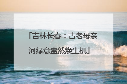 吉林长春：古老母亲河绿意盎然焕生机