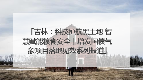 吉林：科技护航黑土地 智慧赋能粮食安全｜增发国债气象项目落地见效系列报道