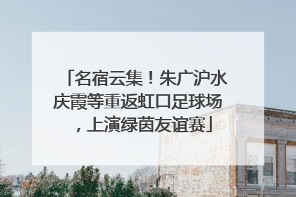 名宿云集！朱广沪水庆霞等重返虹口足球场，上演绿茵友谊赛