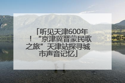 听见天津600年！“京津冀晋蒙民歌之旅”天津站探寻城市声音记忆
