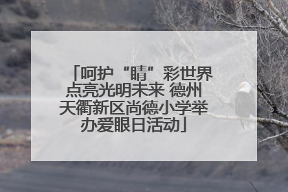呵护“睛”彩世界点亮光明未来 德州天衢新区尚德小学举办爱眼日活动