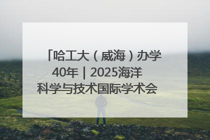 哈工大（威海）办学40年｜2025海洋科学与技术国际学术会议在威海召开