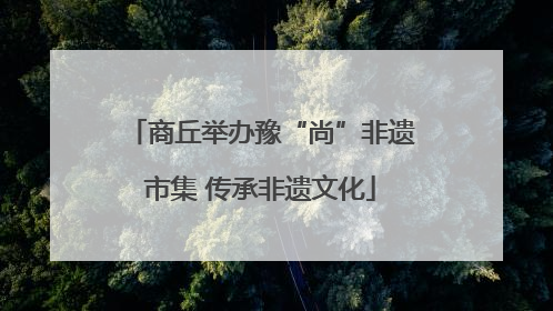 商丘举办豫“尚”非遗市集 传承非遗文化
