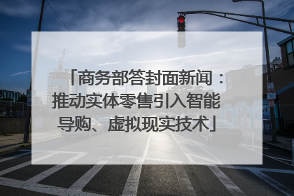 商务部答封面新闻：推动实体零售引入智能导购、虚拟现实技术