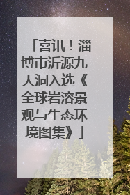喜讯！淄博市沂源九天洞入选《全球岩溶景观与生态环境图集》