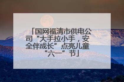 国网福清市供电公司“大手拉小手，安全伴成长”点亮儿童“六一”节