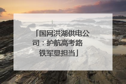 国网洪湖供电公司：护航高考路 铁军显担当