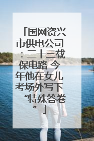 国网资兴市供电公司：二十三载保电路 今年他在女儿考场外写下“特殊答卷”