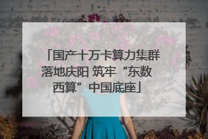 国产十万卡算力集群落地庆阳 筑牢“东数西算”中国底座