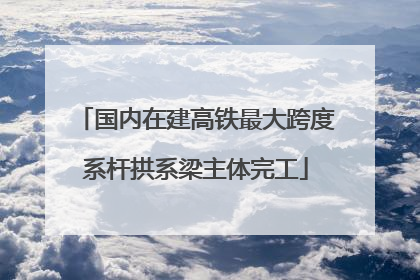 国内在建高铁最大跨度系杆拱系梁主体完工