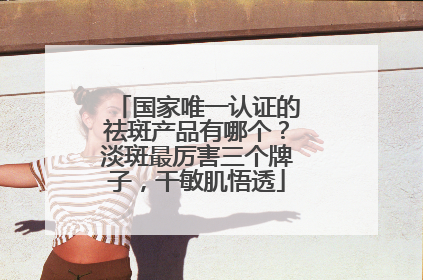 国家唯一认证的祛斑产品有哪个？淡斑最厉害三个牌子，干敏肌悟透