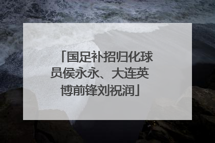 国足补招归化球员侯永永、大连英博前锋刘祝润