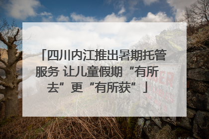 四川内江推出暑期托管服务 让儿童假期“有所去”更“有所获”