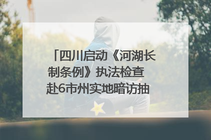 四川启动《河湖长制条例》执法检查 赴6市州实地暗访抽查｜四川人大之声