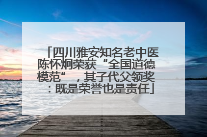 四川雅安知名老中医陈怀炯荣获“全国道德模范”，其子代父领奖：既是荣誉也是责任