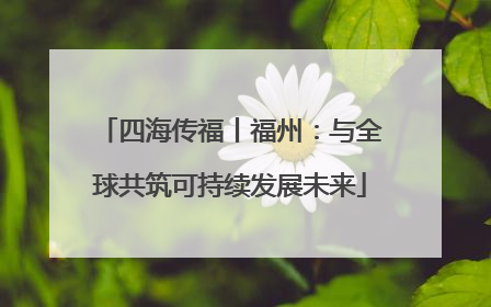 四海传福丨福州：与全球共筑可持续发展未来