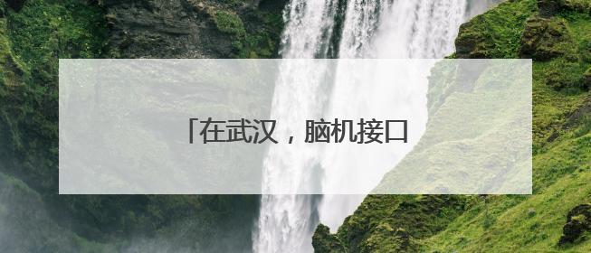 在武汉，脑机接口从科幻走进现实