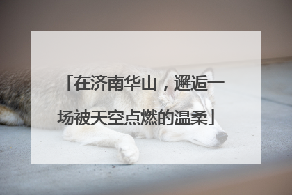 在济南华山，邂逅一场被天空点燃的温柔