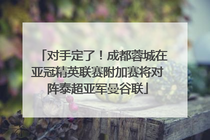 对手定了！成都蓉城在亚冠精英联赛附加赛将对阵泰超亚军曼谷联