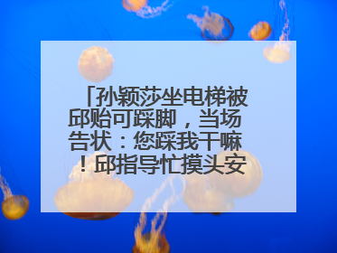 孙颖莎坐电梯被邱贻可踩脚，当场告状：您踩我干嘛！邱指导忙摸头安慰：这孩子