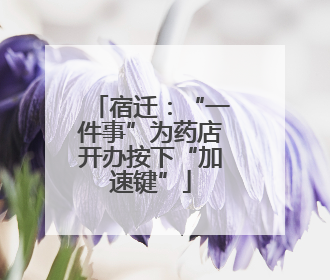 宿迁：“一件事”为药店开办按下“加速键”