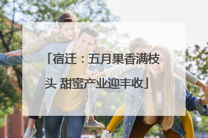 宿迁：五月果香满枝头 甜蜜产业迎丰收