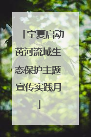 宁夏启动黄河流域生态保护主题宣传实践月