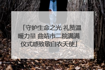 守护生命之光 礼赞温暖力量 曲靖市二院满满仪式感致敬白衣天使
