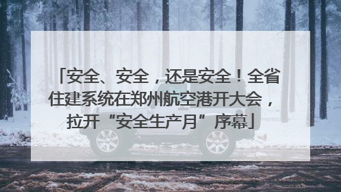 安全、安全，还是安全！全省住建系统在郑州航空港开大会，拉开“安全生产月”序幕