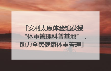 安利太原体验馆获授 “体重管理科普基地”，助力全民健康体重管理