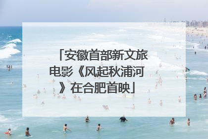 安徽首部新文旅电影《风起秋浦河》在合肥首映