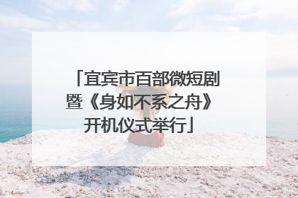 宜宾市百部微短剧暨《身如不系之舟》开机仪式举行