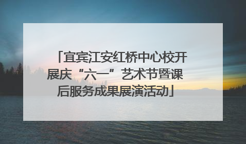宜宾江安红桥中心校开展庆“六一”艺术节暨课后服务成果展演活动