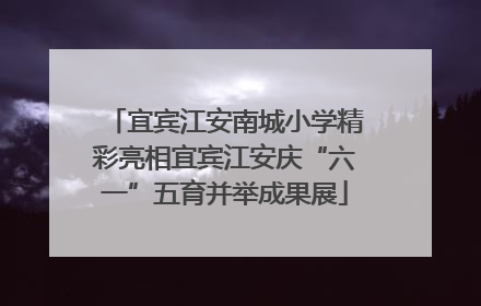 宜宾江安南城小学精彩亮相宜宾江安庆“六一”五育并举成果展