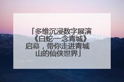 多维沉浸数字展演《白蛇·一念青城》启幕，带你走进青城山的仙侠世界